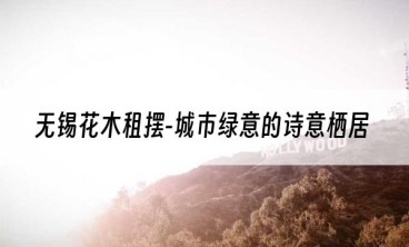 无锡花木租摆-城市绿意的诗意栖居