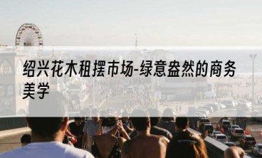 绍兴花木租摆市场-绿意盎然的商务美学