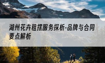 湖州花卉租摆服务探析-品牌与合同要点解析