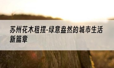 苏州花木租摆-绿意盎然的城市生活新篇章
