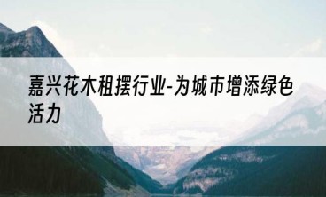 嘉兴花木租摆行业-为城市增添绿色活力