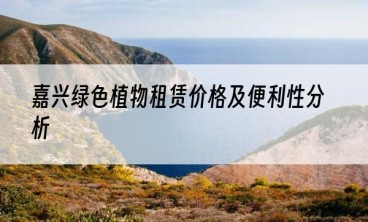 嘉兴绿色植物租赁价格及便利性分析