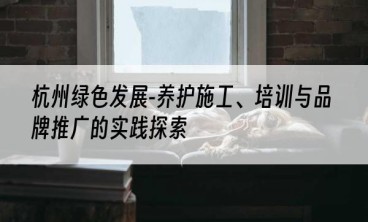 杭州绿色发展-养护施工、培训与品牌推广的实践探索