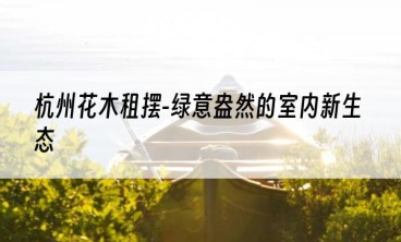 杭州花木租摆-绿意盎然的室内新生态