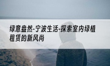 绿意盎然-宁波生活-探索室内绿植租赁的新风尚