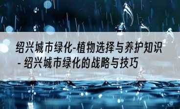 绍兴城市绿化-植物选择与养护知识 - 绍兴城市绿化的战略与技巧