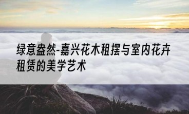 绿意盎然-嘉兴花木租摆与室内花卉租赁的美学艺术