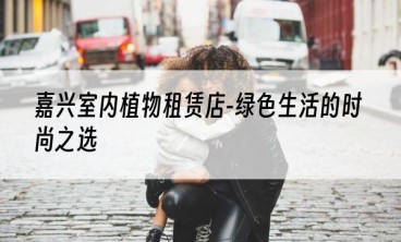 嘉兴室内植物租赁店-绿色生活的时尚之选
