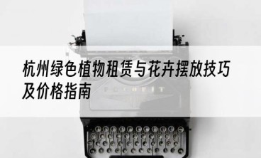 杭州绿色植物租赁与花卉摆放技巧及价格指南