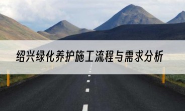 绍兴绿化养护施工流程与需求分析