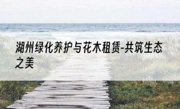 湖州绿化养护与花木租赁-共筑生态之美