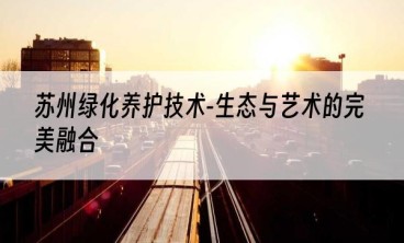 苏州绿化养护技术-生态与艺术的完美融合