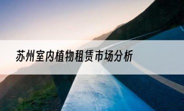苏州室内植物租赁市场分析