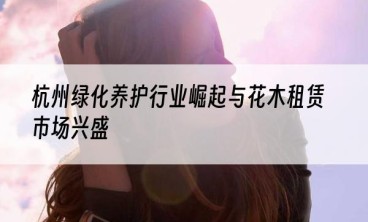 杭州绿化养护行业崛起与花木租赁市场兴盛
