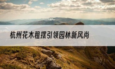 杭州花木租摆引领园林新风尚