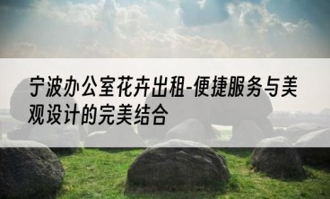 宁波办公室花卉出租-便捷服务与美观设计的完美结合