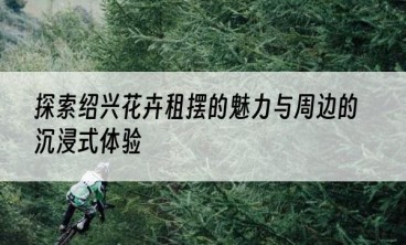 探索绍兴花卉租摆的魅力与周边的沉浸式体验