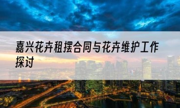 嘉兴花卉租摆合同与花卉维护工作探讨