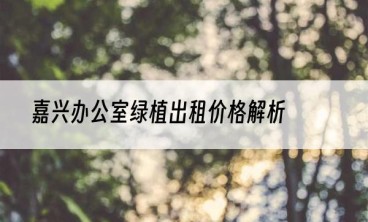 嘉兴办公室绿植出租价格解析