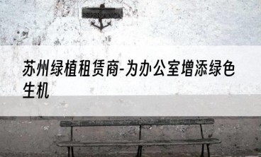 苏州绿植租赁商-为办公室增添绿色生机