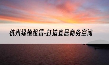 杭州绿植租赁-打造宜居商务空间