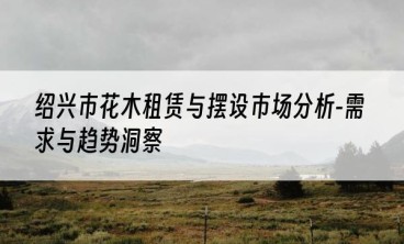 绍兴市花木租赁与摆设市场分析-需求与趋势洞察