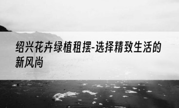 绍兴花卉绿植租摆-选择精致生活的新风尚