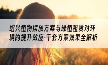 绍兴植物摆放方案与绿植租赁对环境的提升效应-千套方案效果全解析