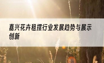 嘉兴花卉租摆行业发展趋势与展示创新