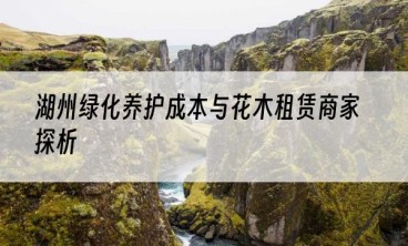 湖州绿化养护成本与花木租赁商家探析