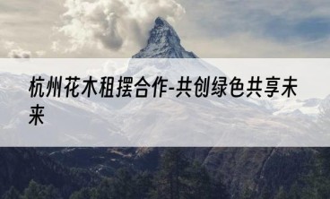 杭州花木租摆合作-共创绿色共享未来