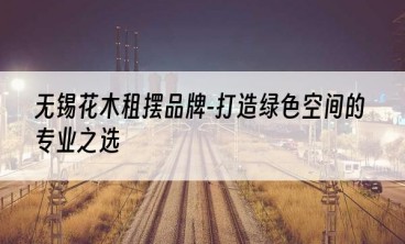 无锡花木租摆品牌-打造绿色空间的专业之选