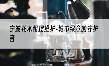 宁波花木租摆维护-城市绿意的守护者