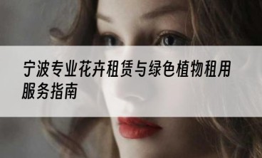 宁波专业花卉租赁与绿色植物租用服务指南