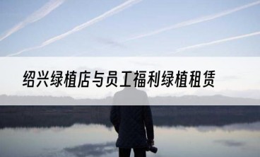 绍兴绿植店与员工福利绿植租赁