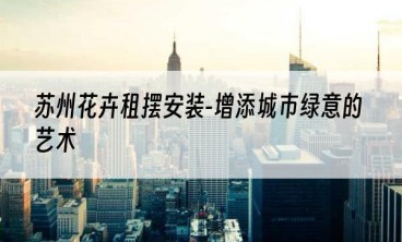 苏州花卉租摆安装-增添城市绿意的艺术