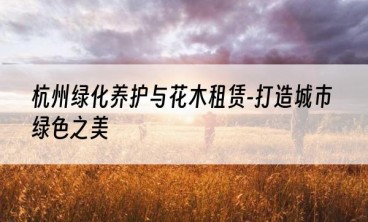 杭州绿化养护与花木租赁-打造城市绿色之美