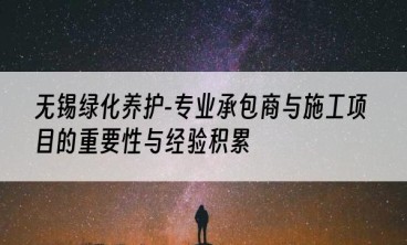 无锡绿化养护-专业承包商与施工项目的重要性与经验积累