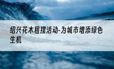 绍兴花木租摆活动-为城市增添绿色生机