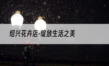 绍兴花卉店-绽放生活之美