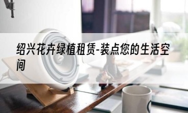 绍兴花卉绿植租赁-装点您的生活空间