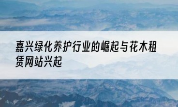 嘉兴绿化养护行业的崛起与花木租赁网站兴起