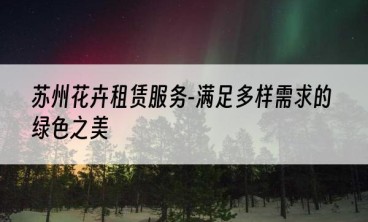 苏州花卉租赁服务-满足多样需求的绿色之美