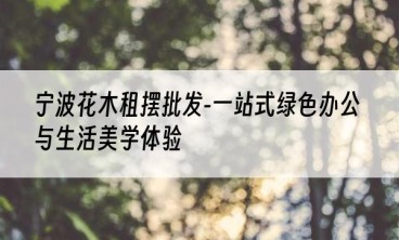 宁波花木租摆批发-一站式绿色办公与生活美学体验