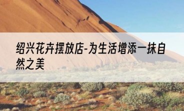 绍兴花卉摆放店-为生活增添一抹自然之美