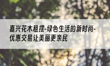 嘉兴花木租摆-绿色生活的新时尚-优惠交易让美丽更亲民