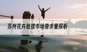 苏州花卉租摆市场需求量探析