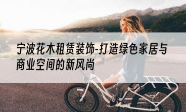 宁波花木租赁装饰-打造绿色家居与商业空间的新风尚