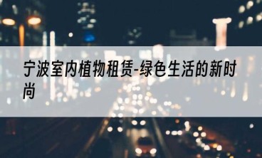 宁波室内植物租赁-绿色生活的新时尚