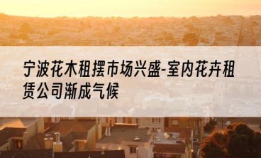 宁波花木租摆市场兴盛-室内花卉租赁公司渐成气候
